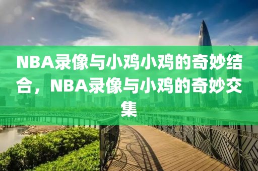 NBA录像与小鸡小鸡的奇妙结合，NBA录像与小鸡的奇妙交集-第1张图片-98直播吧