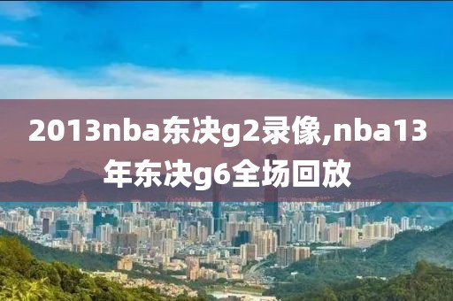 2013nba东决g2录像,nba13年东决g6全场回放-第1张图片-98直播吧