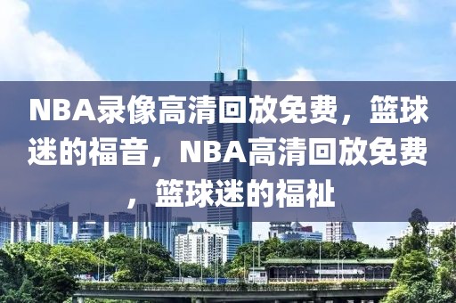 NBA录像高清回放免费，篮球迷的福音，NBA高清回放免费，篮球迷的福祉-第1张图片-98直播吧