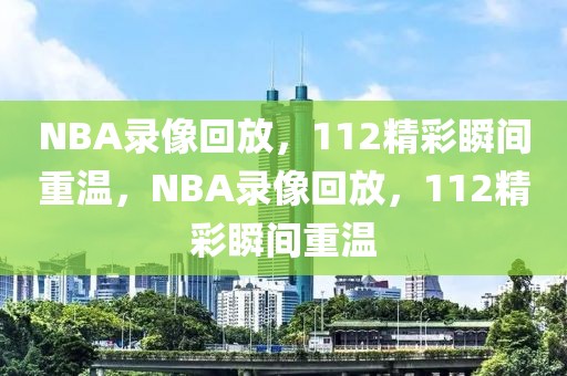 NBA录像回放，112精彩瞬间重温，NBA录像回放，112精彩瞬间重温-第1张图片-98直播吧