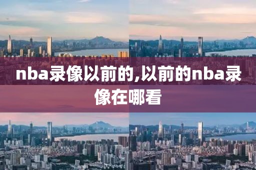 nba录像以前的,以前的nba录像在哪看-第1张图片-98直播吧