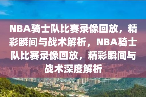 NBA骑士队比赛录像回放，精彩瞬间与战术解析，NBA骑士队比赛录像回放，精彩瞬间与战术深度解析-第1张图片-98直播吧