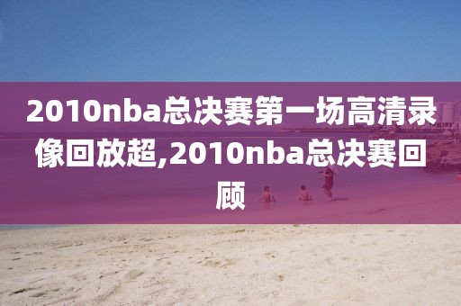 2010nba总决赛第一场高清录像回放超,2010nba总决赛回顾-第1张图片-98直播吧