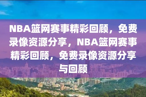 NBA篮网赛事精彩回顾，免费录像资源分享，NBA篮网赛事精彩回顾，免费录像资源分享与回顾-第1张图片-98直播吧