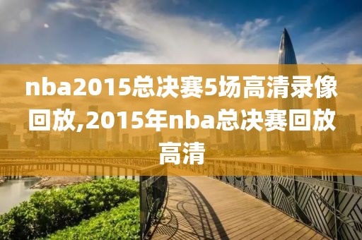 nba2015总决赛5场高清录像回放,2015年nba总决赛回放高清-第1张图片-98直播吧