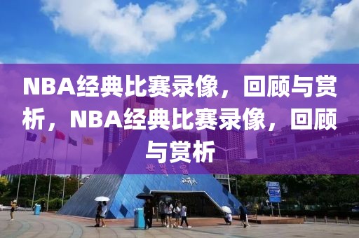 NBA经典比赛录像，回顾与赏析，NBA经典比赛录像，回顾与赏析-第1张图片-98直播吧