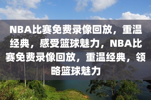 NBA比赛免费录像回放，重温经典，感受篮球魅力，NBA比赛免费录像回放，重温经典，领略篮球魅力-第1张图片-98直播吧