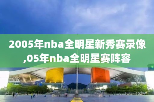 2005年nba全明星新秀赛录像,05年nba全明星赛阵容-第1张图片-98直播吧