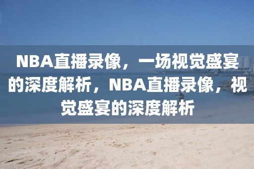 NBA直播录像，一场视觉盛宴的深度解析，NBA直播录像，视觉盛宴的深度解析-第1张图片-98直播吧