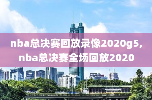 nba总决赛回放录像2020g5,nba总决赛全场回放2020-第1张图片-98直播吧