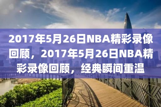 2017年5月26日NBA精彩录像回顾，2017年5月26日NBA精彩录像回顾，经典瞬间重温-第1张图片-98直播吧