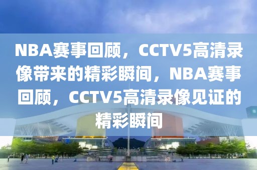 NBA赛事回顾，CCTV5高清录像带来的精彩瞬间，NBA赛事回顾，CCTV5高清录像见证的精彩瞬间-第1张图片-98直播吧