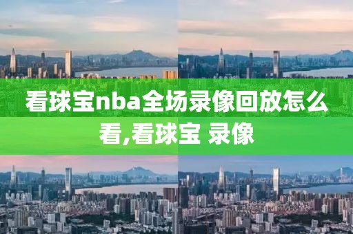 看球宝nba全场录像回放怎么看,看球宝 录像-第1张图片-98直播吧