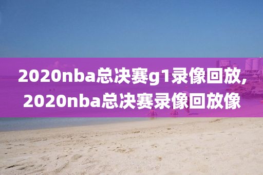 2020nba总决赛g1录像回放,2020nba总决赛录像回放像-第1张图片-98直播吧