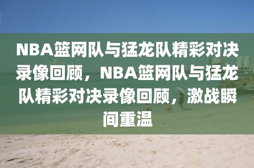 NBA篮网队与猛龙队精彩对决录像回顾，NBA篮网队与猛龙队精彩对决录像回顾，激战瞬间重温-第1张图片-98直播吧