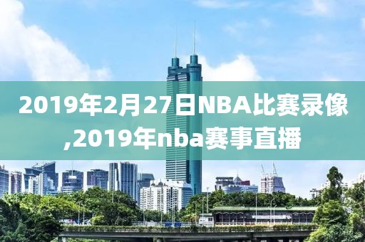 2019年2月27日NBA比赛录像,2019年nba赛事直播-第1张图片-98直播吧