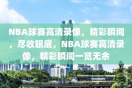 NBA球赛高清录像，精彩瞬间，尽收眼底，NBA球赛高清录像，精彩瞬间一览无余-第1张图片-98直播吧