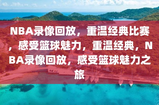 NBA录像回放，重温经典比赛，感受篮球魅力，重温经典，NBA录像回放，感受篮球魅力之旅-第1张图片-98直播吧