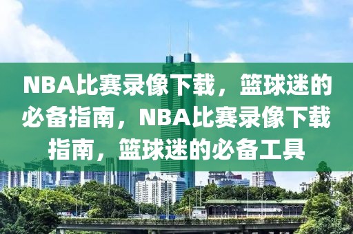 NBA比赛录像下载，篮球迷的必备指南，NBA比赛录像下载指南，篮球迷的必备工具-第1张图片-98直播吧