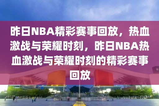 昨日NBA精彩赛事回放，热血激战与荣耀时刻，昨日NBA热血激战与荣耀时刻的精彩赛事回放-第1张图片-98直播吧