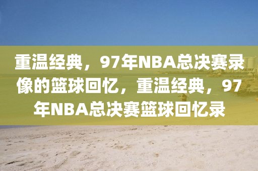 重温经典，97年NBA总决赛录像的篮球回忆，重温经典，97年NBA总决赛篮球回忆录-第1张图片-98直播吧