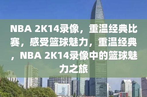 NBA 2K14录像，重温经典比赛，感受篮球魅力，重温经典，NBA 2K14录像中的篮球魅力之旅-第1张图片-98直播吧