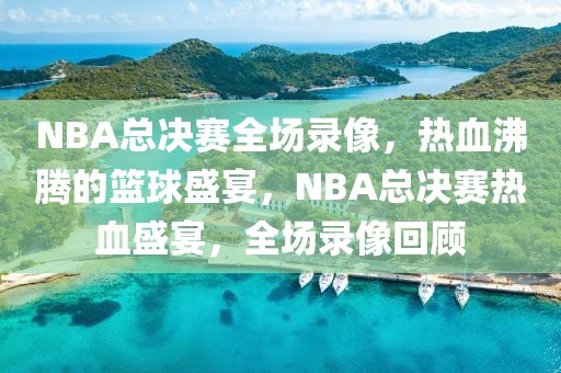 NBA总决赛全场录像，热血沸腾的篮球盛宴，NBA总决赛热血盛宴，全场录像回顾-第1张图片-98直播吧