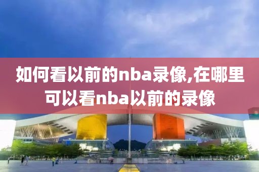 如何看以前的nba录像,在哪里可以看nba以前的录像-第1张图片-98直播吧