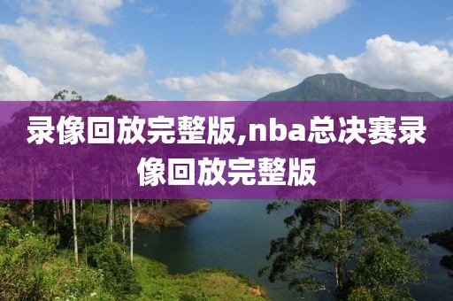 录像回放完整版,nba总决赛录像回放完整版-第1张图片-98直播吧