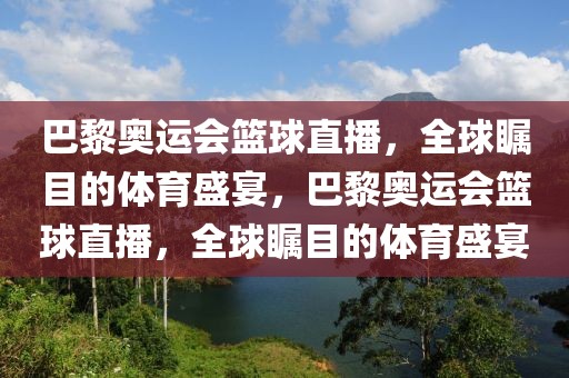 巴黎奥运会篮球直播，全球瞩目的体育盛宴，巴黎奥运会篮球直播，全球瞩目的体育盛宴-第1张图片-98直播吧