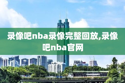 录像吧nba录像完整回放,录像吧nba官网-第1张图片-98直播吧