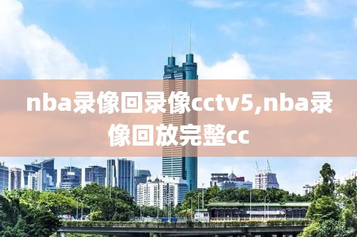 nba录像回录像cctv5,nba录像回放完整cc-第1张图片-98直播吧