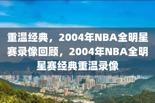 重温经典，2004年NBA全明星赛录像回顾，2004年NBA全明星赛经典重温录像-第1张图片-98直播吧