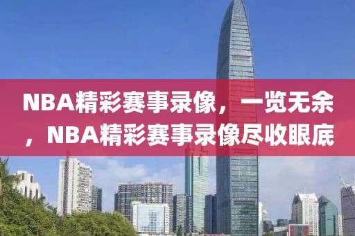 NBA精彩赛事录像，一览无余，NBA精彩赛事录像尽收眼底-第1张图片-98直播吧