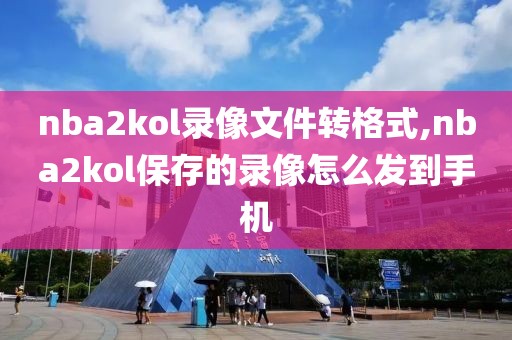 nba2kol录像文件转格式,nba2kol保存的录像怎么发到手机-第1张图片-98直播吧