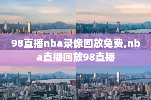 98直播nba录像回放免费,nba直播回放98直播-第1张图片-98直播吧