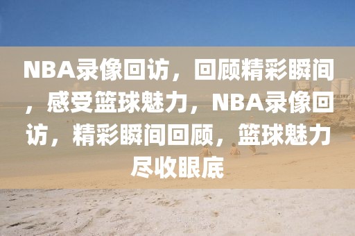 NBA录像回访，回顾精彩瞬间，感受篮球魅力，NBA录像回访，精彩瞬间回顾，篮球魅力尽收眼底-第1张图片-98直播吧