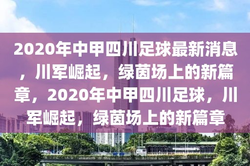 2020年中甲四川足球最新消息，川军崛起，绿茵场上的新篇章，2020年中甲四川足球，川军崛起，绿茵场上的新篇章-第1张图片-98直播吧