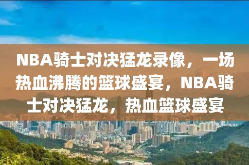 NBA骑士对决猛龙录像，一场热血沸腾的篮球盛宴，NBA骑士对决猛龙，热血篮球盛宴-第1张图片-98直播吧