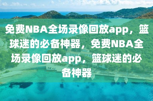 免费NBA全场录像回放app，篮球迷的必备神器，免费NBA全场录像回放app，篮球迷的必备神器-第1张图片-98直播吧