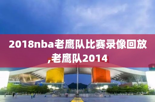 2018nba老鹰队比赛录像回放,老鹰队2014-第1张图片-98直播吧