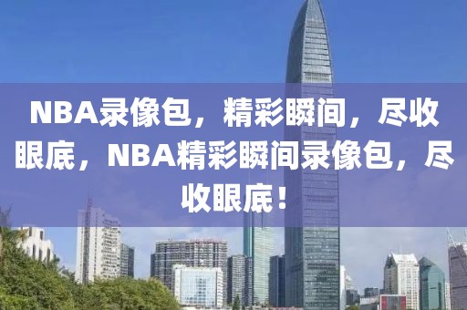 NBA录像包，精彩瞬间，尽收眼底，NBA精彩瞬间录像包，尽收眼底！-第1张图片-98直播吧