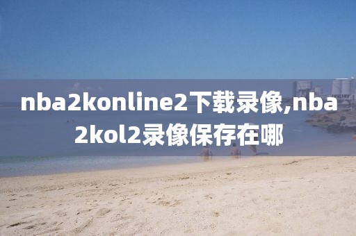 nba2konline2下载录像,nba2kol2录像保存在哪-第1张图片-98直播吧