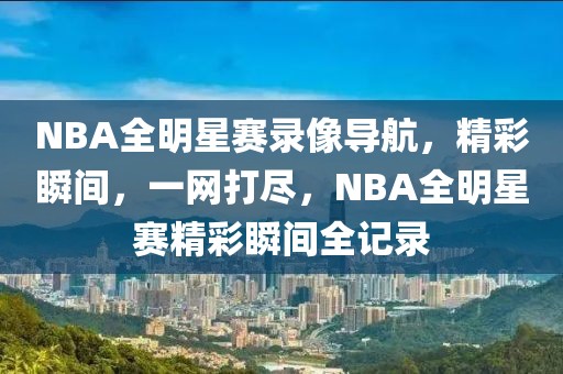 NBA全明星赛录像导航，精彩瞬间，一网打尽，NBA全明星赛精彩瞬间全记录-第1张图片-98直播吧