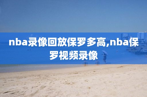 nba录像回放保罗多高,nba保罗视频录像-第1张图片-98直播吧