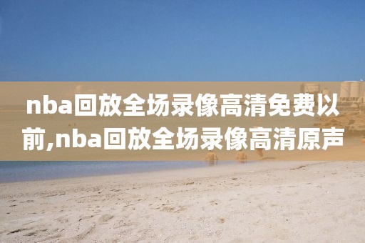 nba回放全场录像高清免费以前,nba回放全场录像高清原声-第1张图片-98直播吧