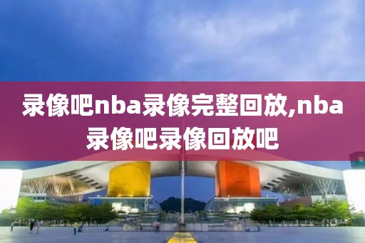 录像吧nba录像完整回放,nba录像吧录像回放吧-第1张图片-98直播吧