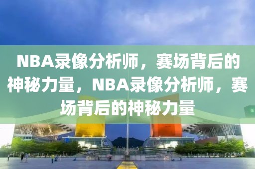 NBA录像分析师，赛场背后的神秘力量，NBA录像分析师，赛场背后的神秘力量-第1张图片-98直播吧