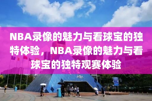 NBA录像的魅力与看球宝的独特体验，NBA录像的魅力与看球宝的独特观赛体验-第1张图片-98直播吧