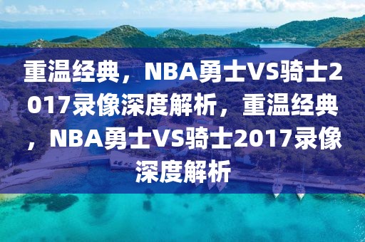 重温经典，NBA勇士VS骑士2017录像深度解析，重温经典，NBA勇士VS骑士2017录像深度解析-第1张图片-98直播吧